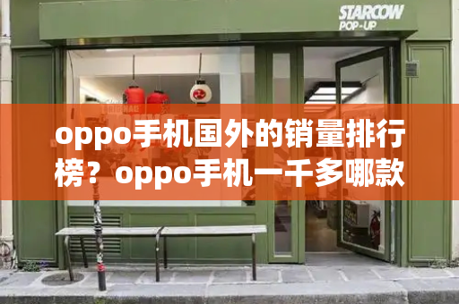 oppo手机国外的销量排行榜？oppo手机一千多哪款好-第1张图片-星选测评