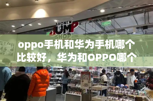 oppo手机和华为手机哪个比较好，华为和OPPO哪个手机好-第1张图片-星选测评