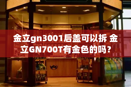 金立gn3001后盖可以拆 金立GN700T有金色的吗？