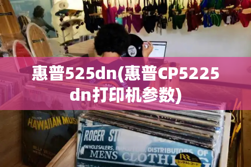 惠普525dn(惠普CP5225dn打印机参数)-第1张图片-星选测评