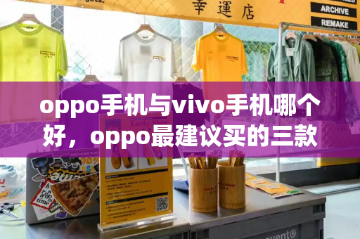 oppo手机与vivo手机哪个好，oppo最建议买的三款手机