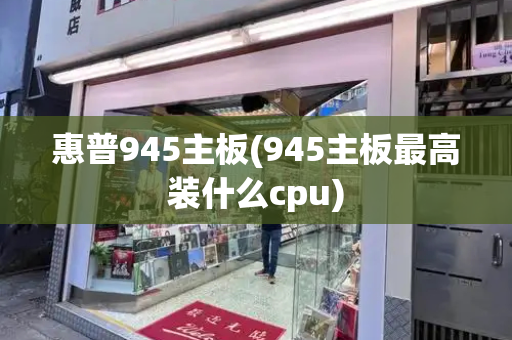 惠普945主板(945主板最高装什么cpu)-第1张图片-星选测评