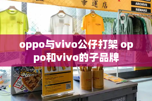 oppo与vivo公仔打架 oppo和vivo的子品牌-第1张图片-星选测评