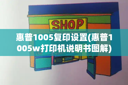 惠普1005复印设置(惠普1005w打印机说明书图解)-第1张图片-星选测评