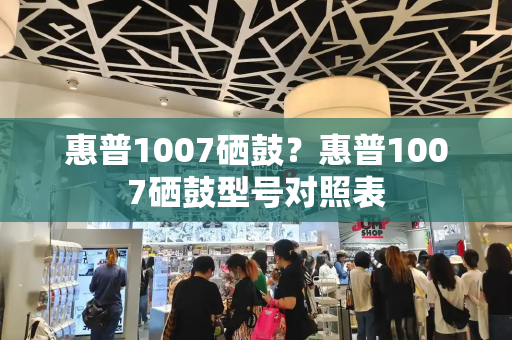 惠普1007硒鼓？惠普1007硒鼓型号对照表-第1张图片-星选测评