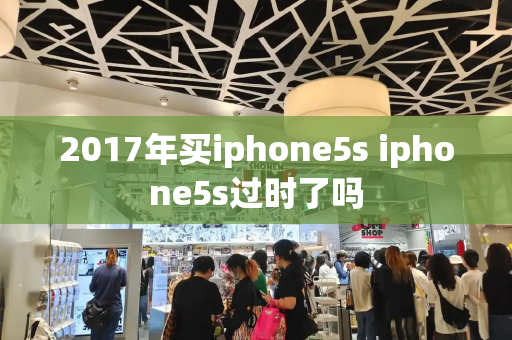 2017年买iphone5s iphone5s过时了吗-第1张图片-星选测评