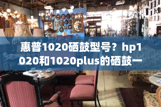 惠普1020硒鼓型号？hp1020和1020plus的硒鼓一样吗