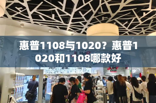 惠普1108与1020？惠普1020和1108哪款好-第1张图片-星选测评