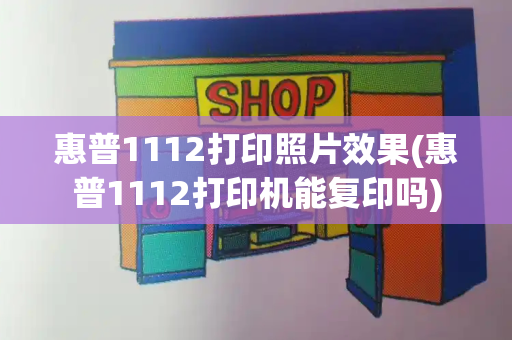 惠普1112打印照片效果(惠普1112打印机能复印吗)