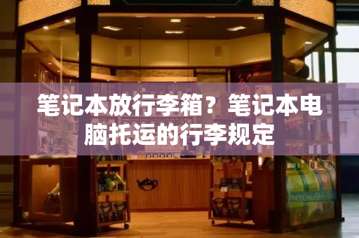 笔记本放行李箱？笔记本电脑托运的行李规定