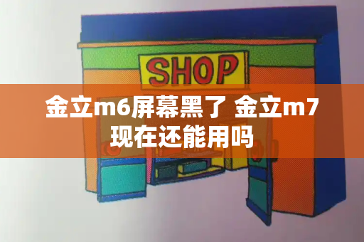 金立m6屏幕黑了 金立m7现在还能用吗