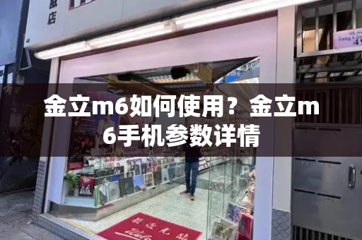 金立m6如何使用？金立m6手机参数详情