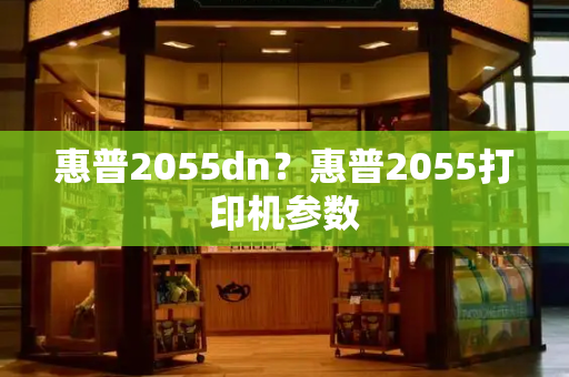 惠普2055dn？惠普2055打印机参数-第1张图片-星选测评