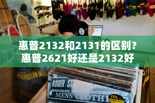 惠普2132和2131的区别？惠普2621好还是2132好