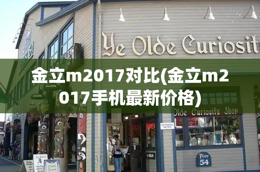 金立m2017对比(金立m2017手机最新价格)