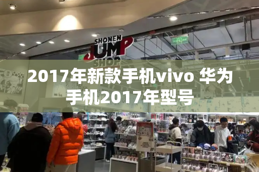 2017年新款手机vivo 华为手机2017年型号-第1张图片-星选测评