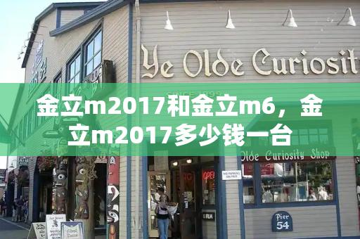 金立m2017和金立m6，金立m2017多少钱一台