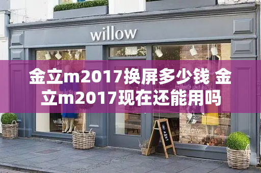 金立m2017换屏多少钱 金立m2017现在还能用吗