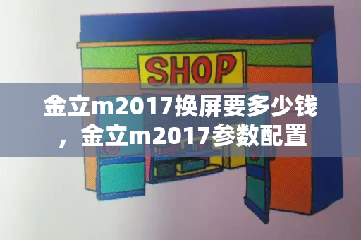 金立m2017换屏要多少钱，金立m2017参数配置