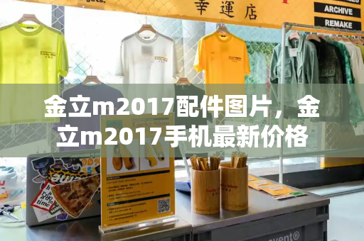 金立m2017配件图片，金立m2017手机最新价格