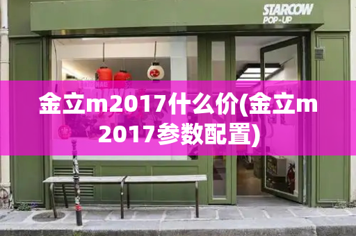 金立m2017什么价(金立m2017参数配置)