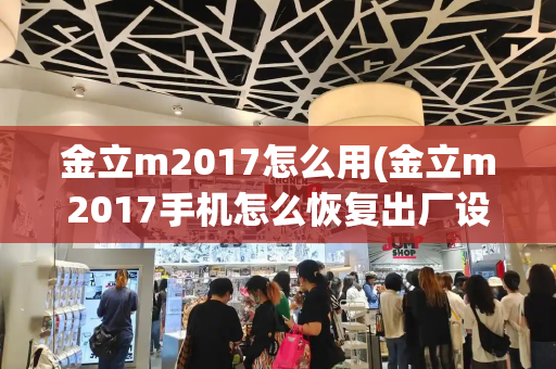 金立m2017怎么用(金立m2017手机怎么恢复出厂设置)