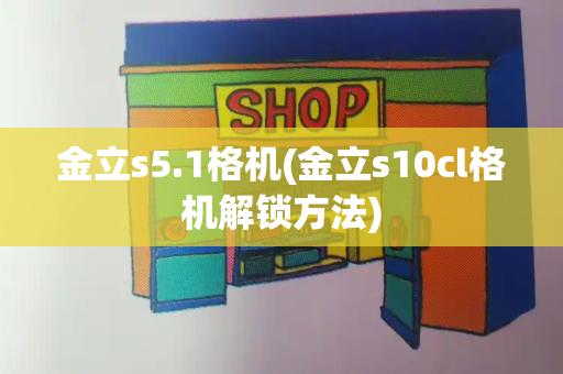 金立s5.1格机(金立s10cl格机解锁方法)