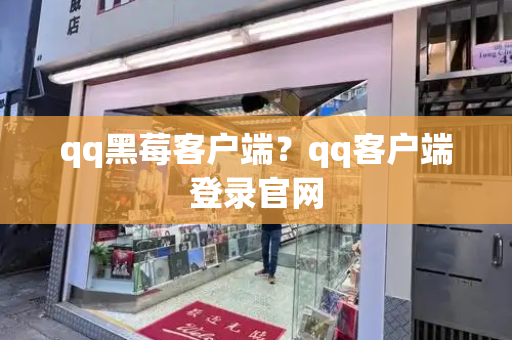 qq黑莓客户端？qq客户端登录官网