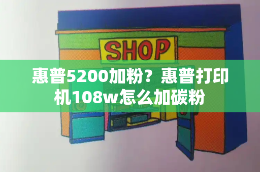 惠普5200加粉？惠普打印机108w怎么加碳粉-第1张图片-星选测评