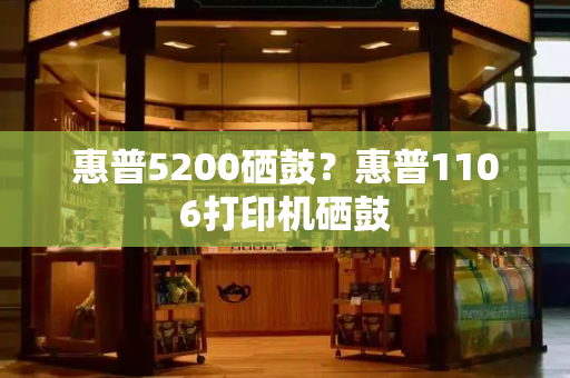 惠普5200硒鼓？惠普1106打印机硒鼓-第1张图片-星选测评