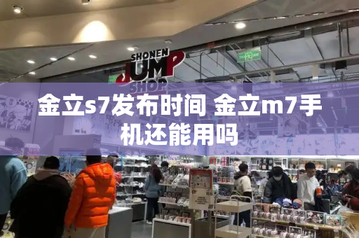 金立s7发布时间 金立m7手机还能用吗