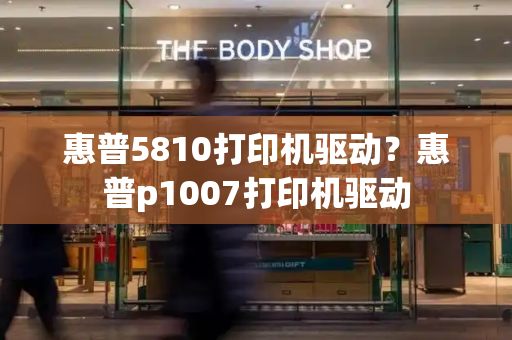 惠普5810打印机驱动？惠普p1007打印机驱动