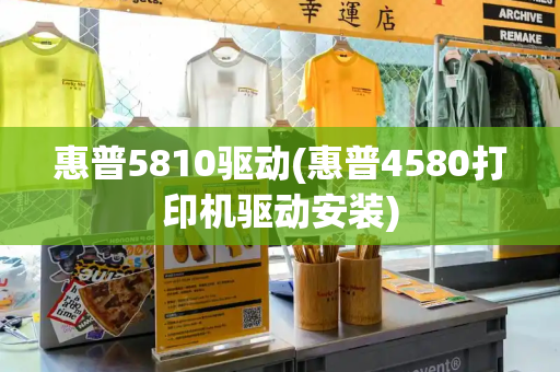 惠普5810驱动(惠普4580打印机驱动安装)