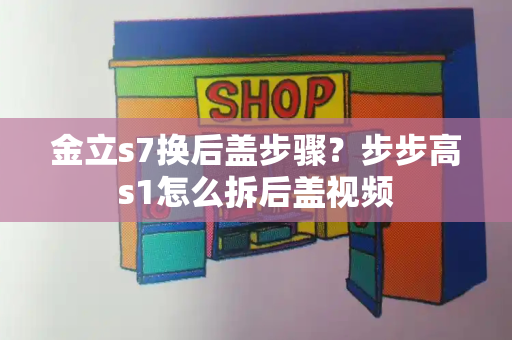 金立s7换后盖步骤？步步高s1怎么拆后盖视频