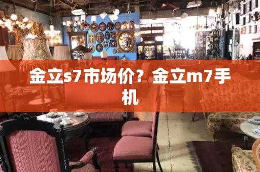 金立s7市场价？金立m7手机