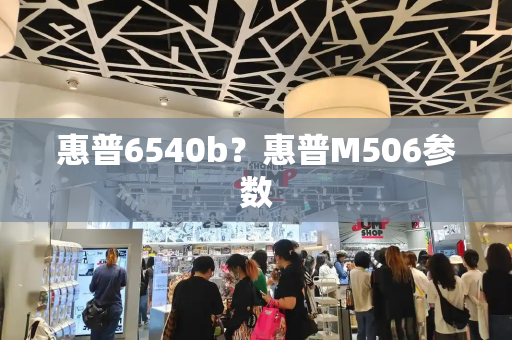 惠普6540b？惠普M506参数