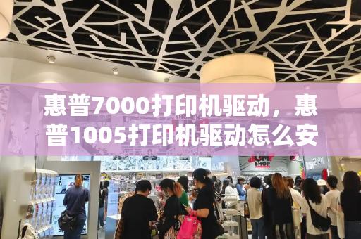 惠普7000打印机驱动，惠普1005打印机驱动怎么安装