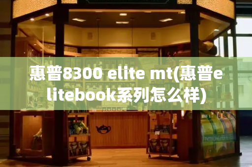 惠普8300 elite mt(惠普elitebook系列怎么样)