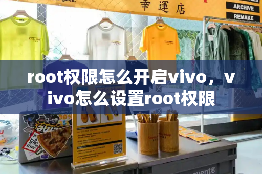 root权限怎么开启vivo，vivo怎么设置root权限