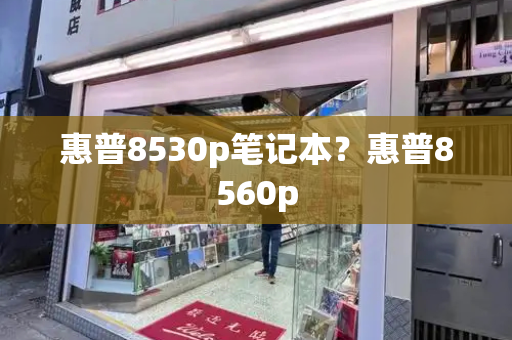 惠普8530p笔记本？惠普8560p-第1张图片-星选测评