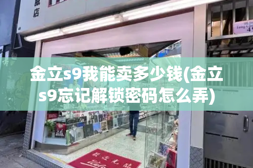 金立s9我能卖多少钱(金立s9忘记解锁密码怎么弄)