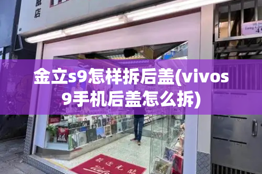 金立s9怎样拆后盖(vivos9手机后盖怎么拆)