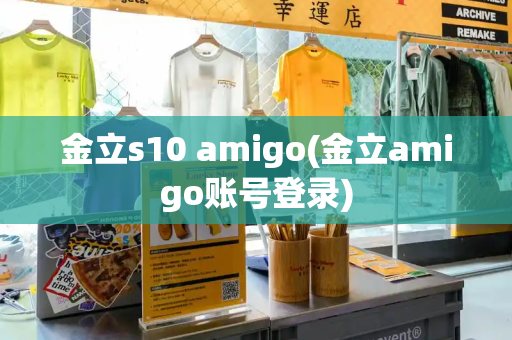 金立s10 amigo(金立amigo账号登录)