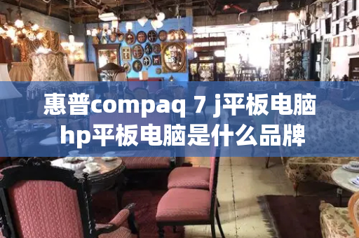 惠普compaq 7 j平板电脑 hp平板电脑是什么品牌-第1张图片-星选测评