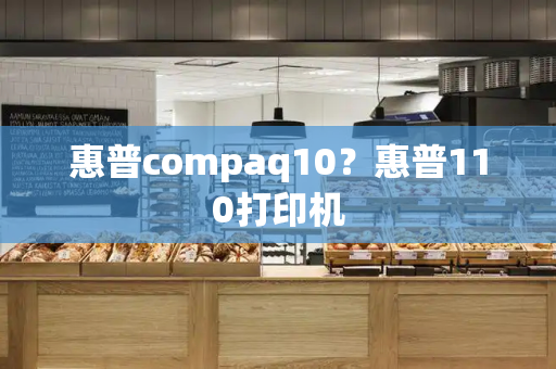 惠普compaq10？惠普110打印机-第1张图片-星选测评