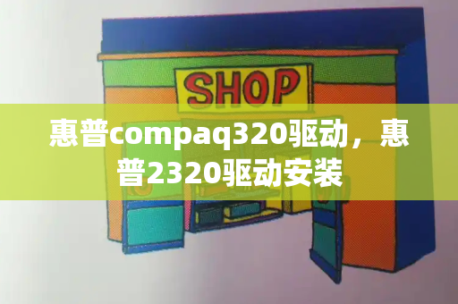 惠普compaq320驱动，惠普2320驱动安装