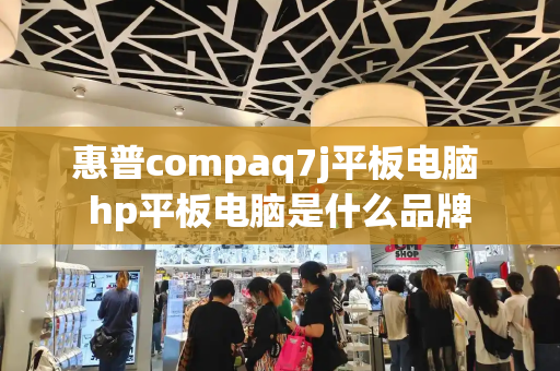 惠普compaq7j平板电脑 hp平板电脑是什么品牌-第1张图片-星选测评