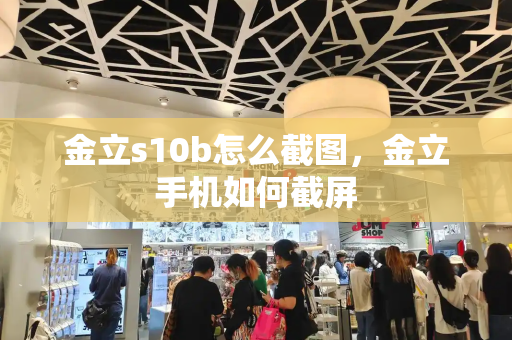 金立s10b怎么截图，金立手机如何截屏