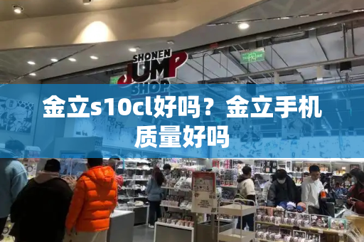 金立s10cl好吗？金立手机质量好吗