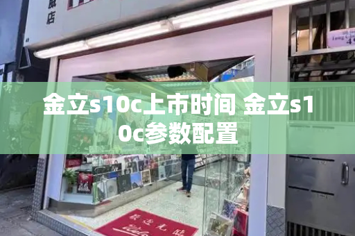 金立s10c上市时间 金立s10c参数配置